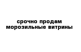 срочно продам морозильные витрины